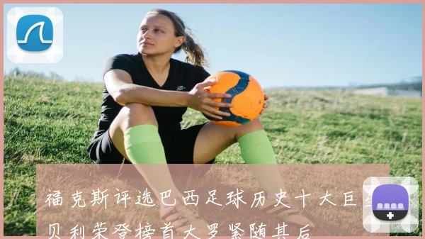 福克斯评选巴西足球历史十大巨星贝利荣登榜首大罗紧随其后
