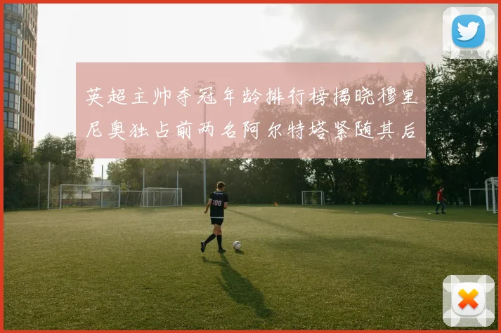 英超主帅夺冠年龄排行榜揭晓穆里尼奥独占前两名阿尔特塔紧随其后