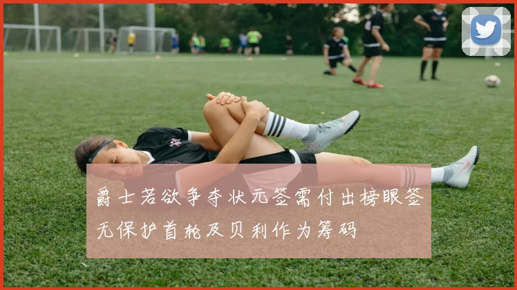 爵士若欲争夺状元签需付出榜眼签无保护首轮及贝利作为筹码