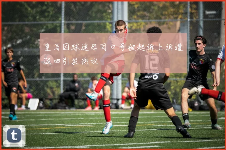皇马因球迷恐同口号被起诉上诉遭驳回引发热议
