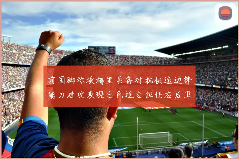前国脚称埃梅里具备对抗快速边锋能力进攻表现出色适合担任右后卫