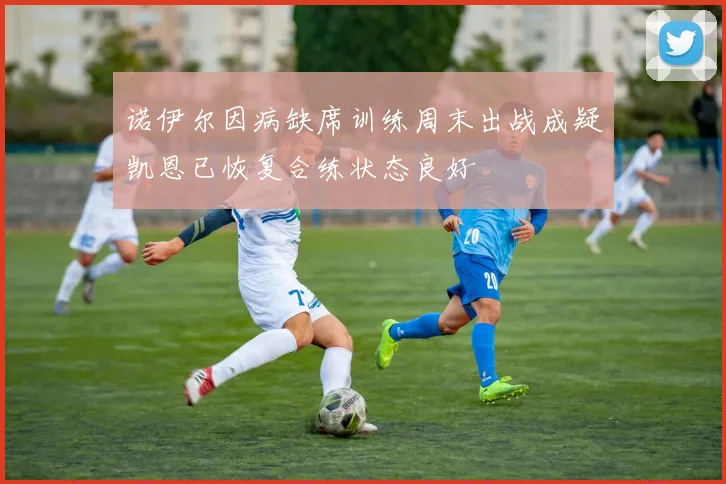 诺伊尔因病缺席训练周末出战成疑凯恩已恢复合练状态良好