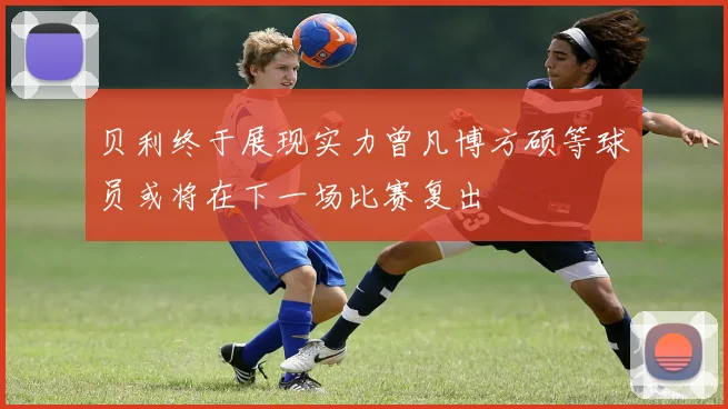 贝利终于展现实力曾凡博方硕等球员或将在下一场比赛复出
