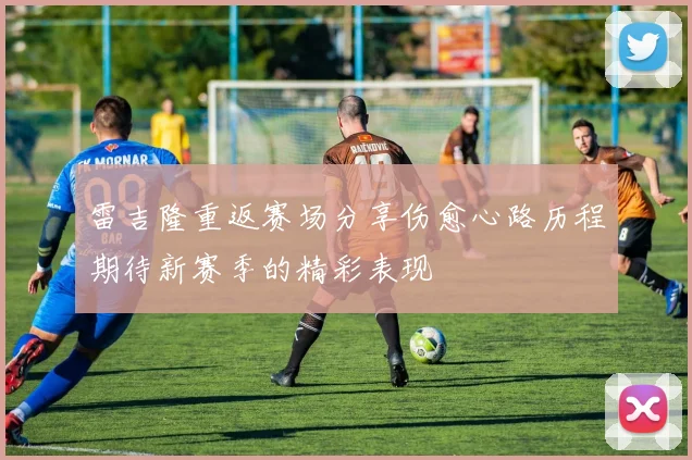雷吉隆重返赛场分享伤愈心路历程期待新赛季的精彩表现