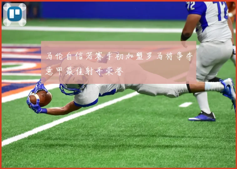 马伦自信若赛季初加盟罗马将争夺意甲最佳射手荣誉
