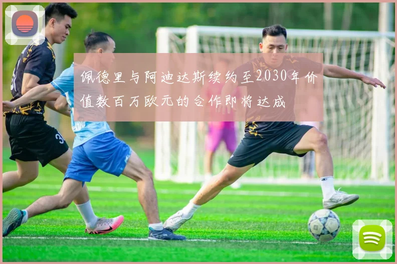 佩德里与阿迪达斯续约至2030年价值数百万欧元的合作即将达成