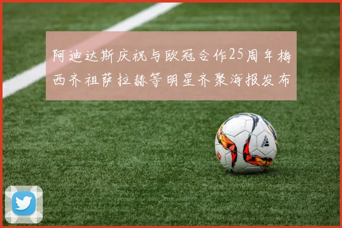 阿迪达斯庆祝与欧冠合作25周年梅西齐祖萨拉赫等明星齐聚海报发布
