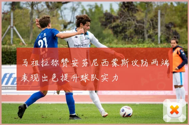 马祖拉称赞安芬尼西蒙斯攻防两端表现出色提升球队实力