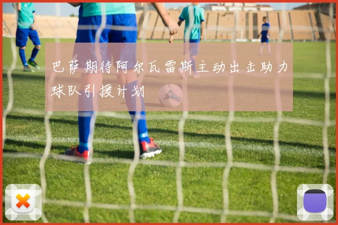 巴萨期待阿尔瓦雷斯主动出击助力球队引援计划