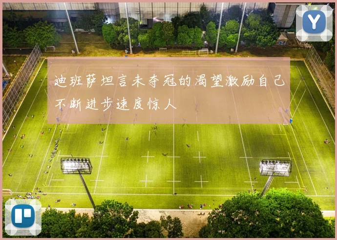 迪班萨坦言未夺冠的渴望激励自己不断进步速度惊人