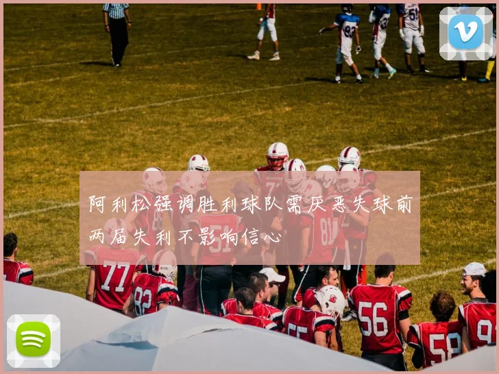 阿利松强调胜利球队需厌恶失球前两届失利不影响信心