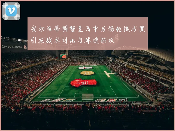 安切洛蒂调整皇马中后场轮换方案引发战术讨论与球迷热议